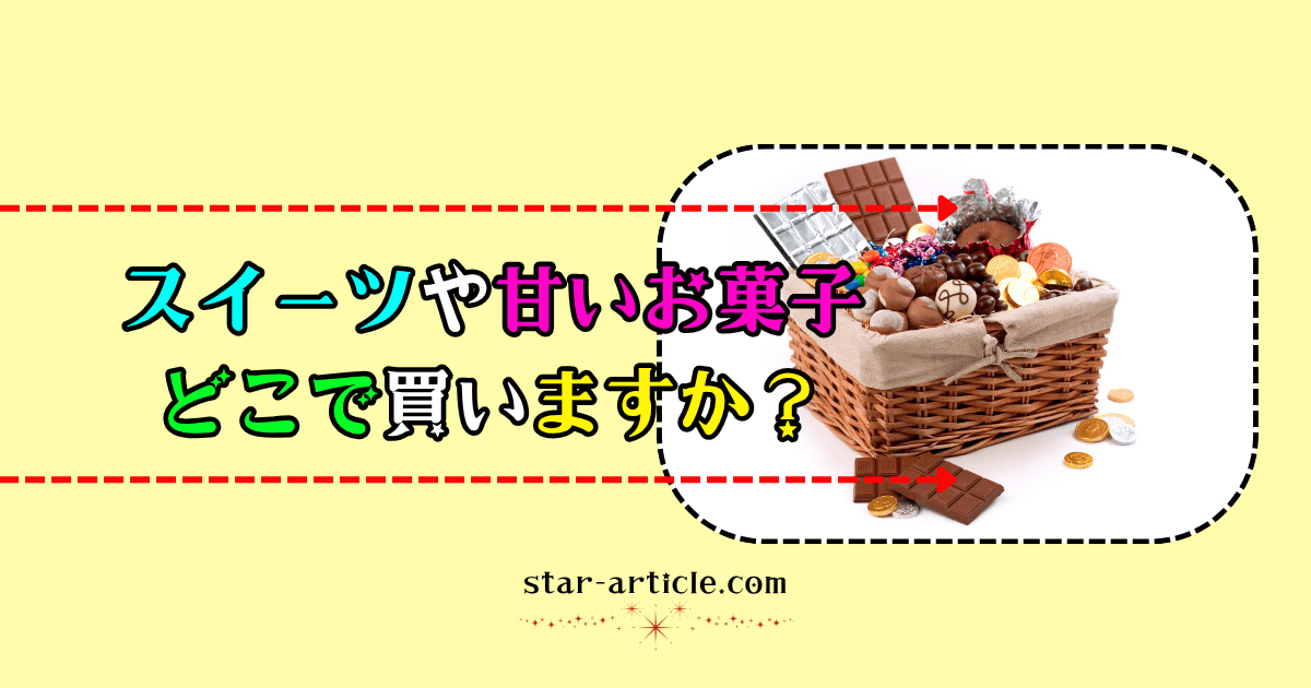 スイーツや甘いお菓子どこで買いますか？｜ほし記事