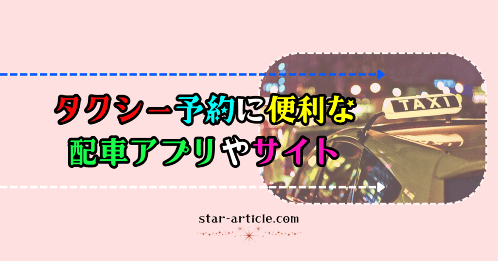 タクシー予約に便利な配車アプリやサイト｜ほし記事