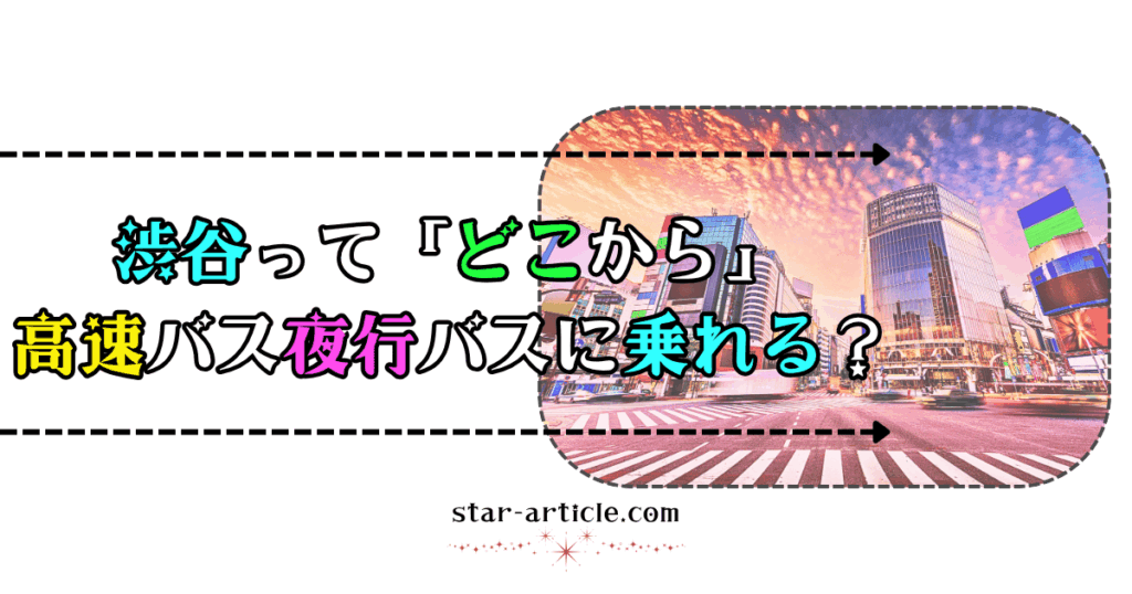 渋谷ってどこから高速バス夜行バスに乗れる？｜ほし記事
