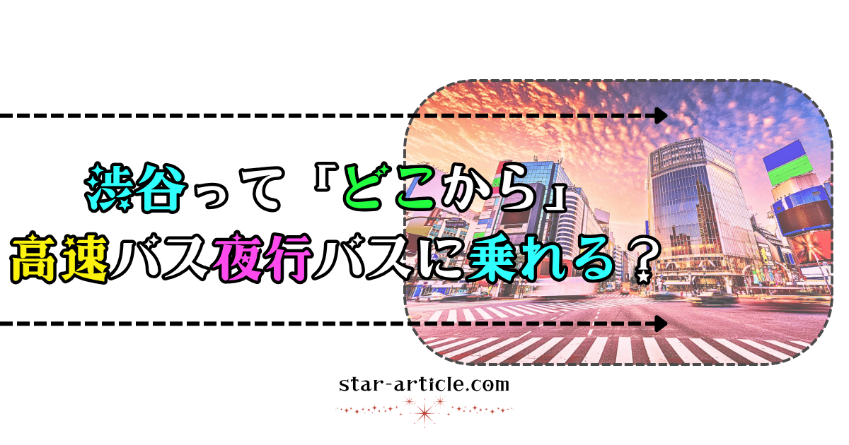 渋谷ってどこから高速バス夜行バスに乗れる？｜ほし記事